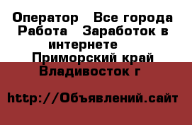 Оператор - Все города Работа » Заработок в интернете   . Приморский край,Владивосток г.